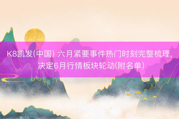 K8凯发(中国) 六月紧要事件热门时刻完整梳理， 决定6月行情板块轮动(附名单)