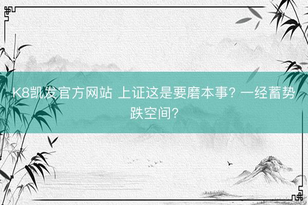 K8凯发官方网站 上证这是要磨本事? 一经蓄势跌空间?