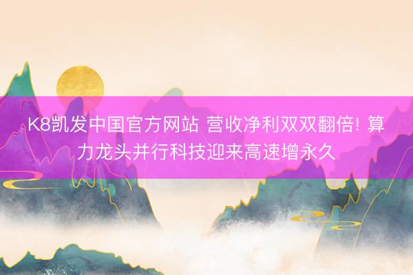K8凯发中国官方网站 营收净利双双翻倍! 算力龙头并行科技迎来高速增永久
