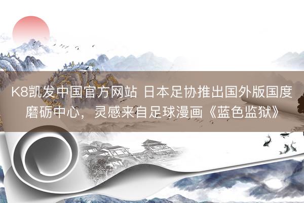 K8凯发中国官方网站 日本足协推出国外版国度磨砺中心，灵感来自足球漫画《蓝色监狱》