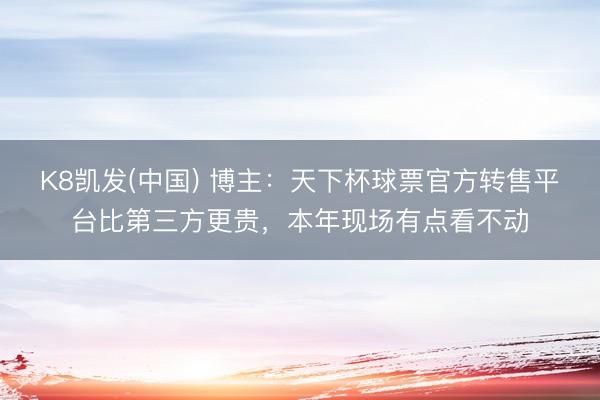 K8凯发(中国) 博主：天下杯球票官方转售平台比第三方更贵，本年现场有点看不动