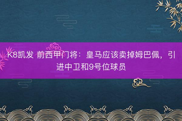 K8凯发 前西甲门将:皇马应该卖掉姆巴佩,引进中卫和9号位球员