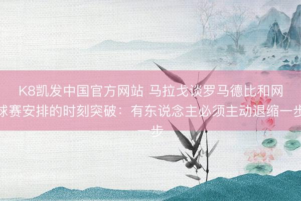 K8凯发中国官方网站 马拉戈谈罗马德比和网球赛安排的时刻突破:有东说念主必须主动退缩一步