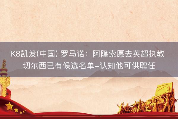 K8凯发(中国) 罗马诺:阿隆索愿去英超执教 切尔西已有候选名单+认知他可供聘任