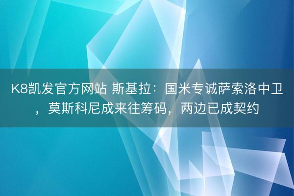 K8凯发官方网站 斯基拉:国米专诚萨索洛中卫,莫斯科尼成来往筹码,两边已成契约