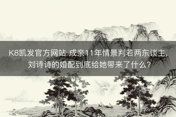 K8凯发官方网站 成亲11年情景判若两东谈主， 刘诗诗的婚配到底给她带来了什么?