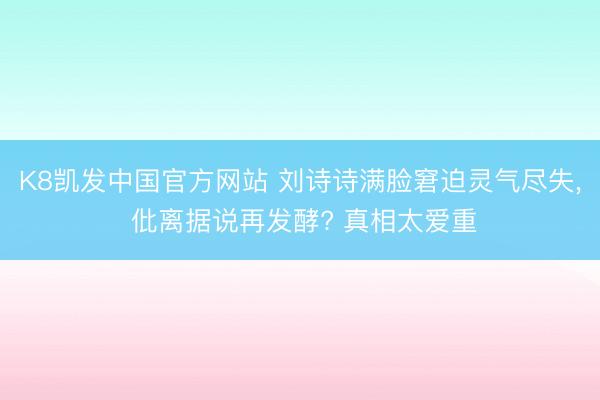 K8凯发中国官方网站 刘诗诗满脸窘迫灵气尽失， 仳离据说再发酵? 真相太爱重