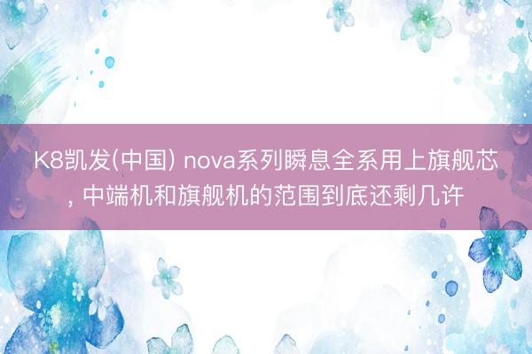 K8凯发(中国) nova系列瞬息全系用上旗舰芯， 中端机和旗舰机的范围到底还剩几许