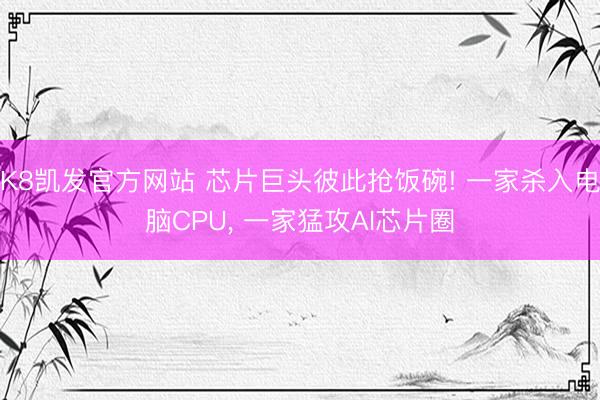 K8凯发官方网站 芯片巨头彼此抢饭碗! 一家杀入电脑CPU， 一家猛攻AI芯片圈