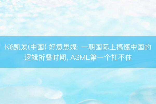 K8凯发(中国) 好意思媒: 一朝国际上搞懂中国的逻辑折叠时期， ASML第一个扛不住