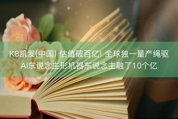 K8凯发(中国) 估值破百亿! 全球独一量产绳驱AI东说念主形机器东说念主融了10个亿