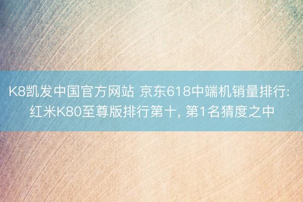K8凯发中国官方网站 京东618中端机销量排行: 红米K80至尊版排行第十， 第1名猜度之中