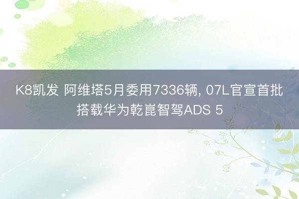 K8凯发 阿维塔5月委用7336辆， 07L官宣首批搭载华为乾崑智驾ADS 5