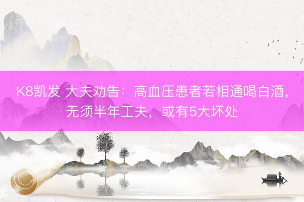 K8凯发 大夫劝告:高血压患者若相通喝白酒,无须半年工夫,或有5大坏处