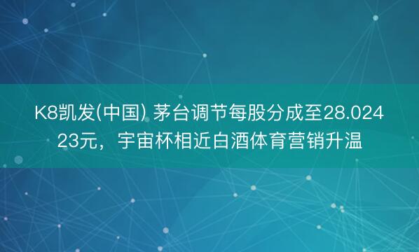 K8凯发(中国) 茅台调节每股分成至28.02423元,宇宙杯相近白酒体育营销升温
