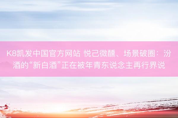 K8凯发中国官方网站 悦己微醺、场景破圈：汾酒的“新白酒”正在被年青东说念主再行界说