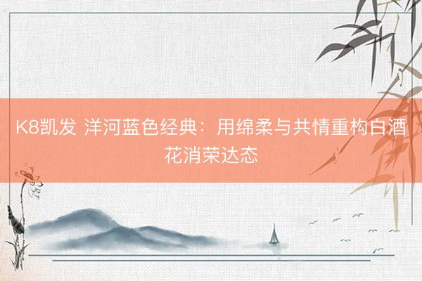 K8凯发 洋河蓝色经典：用绵柔与共情重构白酒花消荣达态