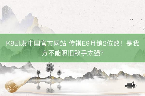 K8凯发中国官方网站 传祺E9月销2位数！是我方不能照旧敌手太强？