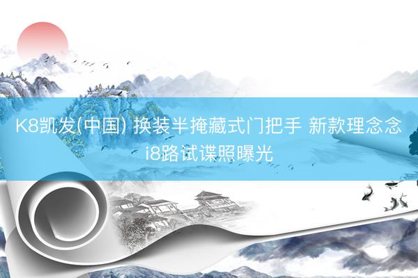 K8凯发(中国) 换装半掩藏式门把手 新款理念念i8路试谍照曝光