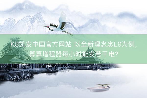 K8凯发中国官方网站 以全新理念念L9为例，算算增程器每小时能发若干电？