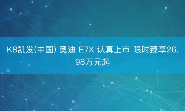 K8凯发(中国) 奥迪 E7X 认真上市 限时臻享26.98万元起