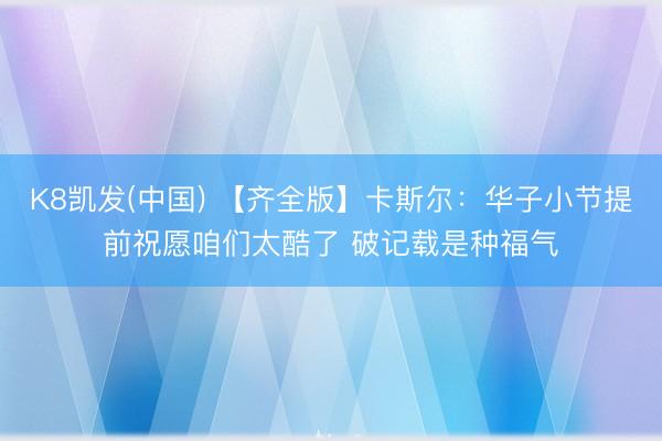 K8凯发(中国) 【齐全版】卡斯尔：华子小节提前祝愿咱们太酷了 破记载是种福气
