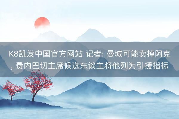 K8凯发中国官方网站 记者: 曼城可能卖掉阿克， 费内巴切主席候选东谈主将他列为引援指标