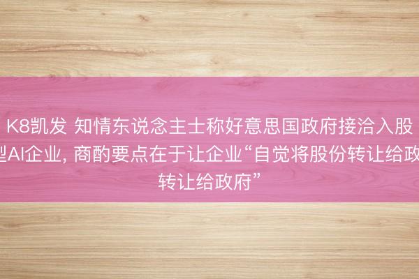 K8凯发 知情东说念主士称好意思国政府接洽入股大型AI企业, 商酌要点在于让企业“自觉将股份转让给政府”