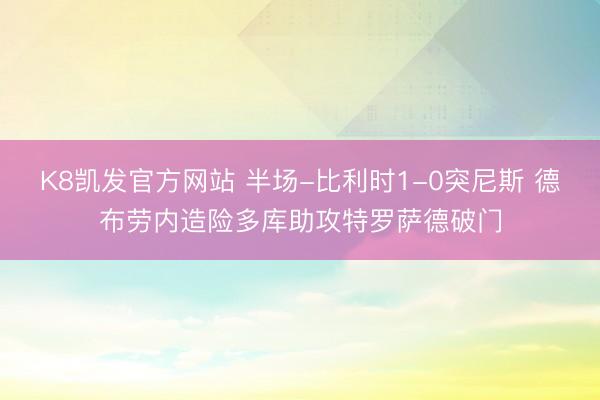 K8凯发官方网站 半场-比利时1-0突尼斯 德布劳内造险多库助攻特罗萨德破门