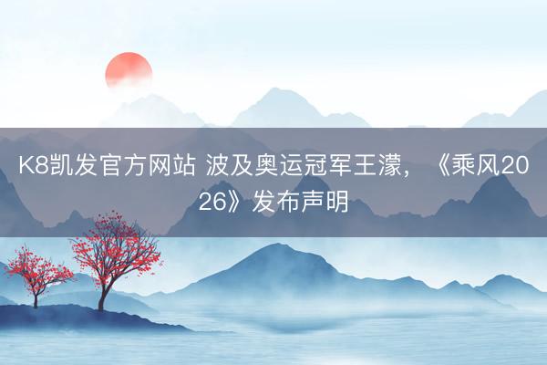 K8凯发官方网站 波及奥运冠军王濛，《乘风2026》发布声明