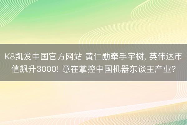 K8凯发中国官方网站 黄仁勋牵手宇树, 英伟达市值飙升3000! 意在掌控中国机器东谈主产业?