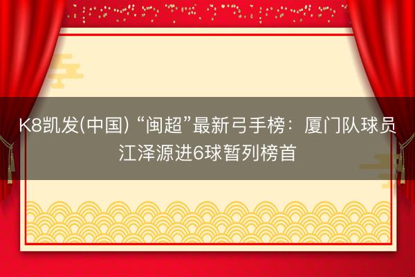 K8凯发(中国) “闽超”最新弓手榜：厦门队球员江泽源进6球暂列榜首