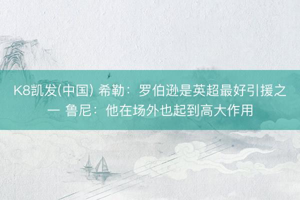 K8凯发(中国) 希勒：罗伯逊是英超最好引援之一 鲁尼：他在场外也起到高大作用