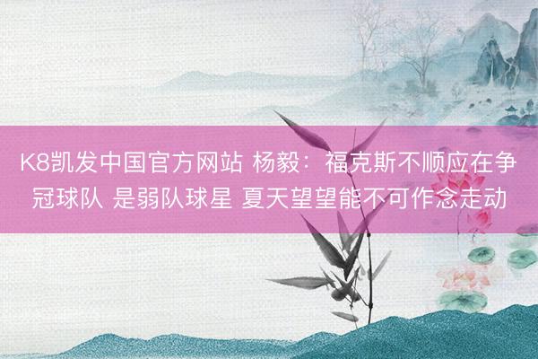 K8凯发中国官方网站 杨毅：福克斯不顺应在争冠球队 是弱队球星 夏天望望能不可作念走动