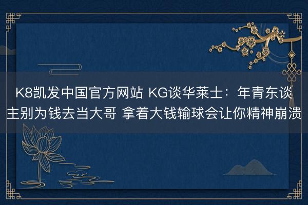 K8凯发中国官方网站 KG谈华莱士：年青东谈主别为钱去当大哥 拿着大钱输球会让你精神崩溃