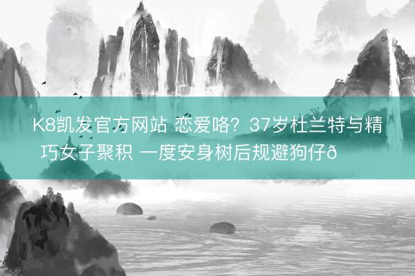 K8凯发官方网站 恋爱咯？37岁杜兰特与精巧女子聚积 一度安身树后规避狗仔😂