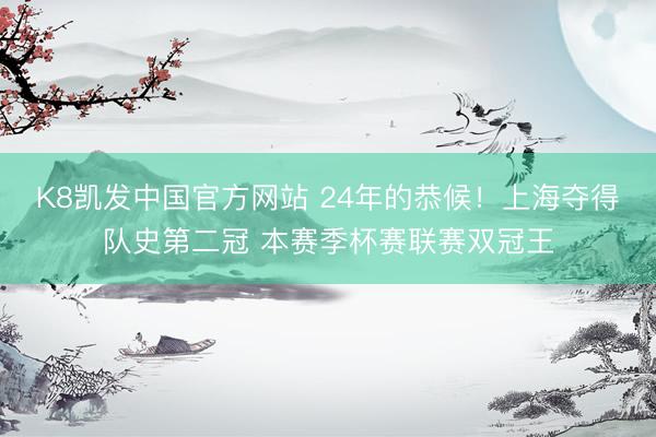 K8凯发中国官方网站 24年的恭候！上海夺得队史第二冠 本赛季杯赛联赛双冠王