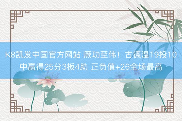 K8凯发中国官方网站 厥功至伟！古德温19投10中赢得25分3板4助 正负值+26全场最高