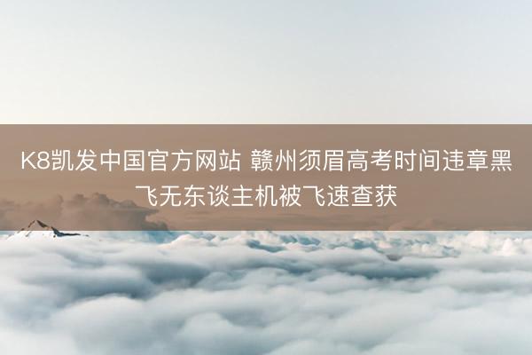 K8凯发中国官方网站 赣州须眉高考时间违章黑飞无东谈主机被飞速查获