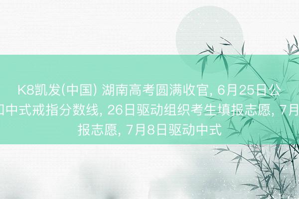 K8凯发(中国) 湖南高考圆满收官， 6月25日公布高考得益和中式戒指分数线， 26日驱动组织考生填报志愿， 7月8日驱动中式