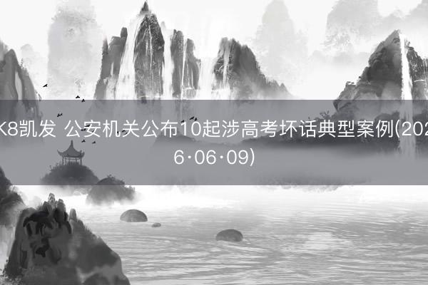 K8凯发 公安机关公布10起涉高考坏话典型案例(2026·06·09)