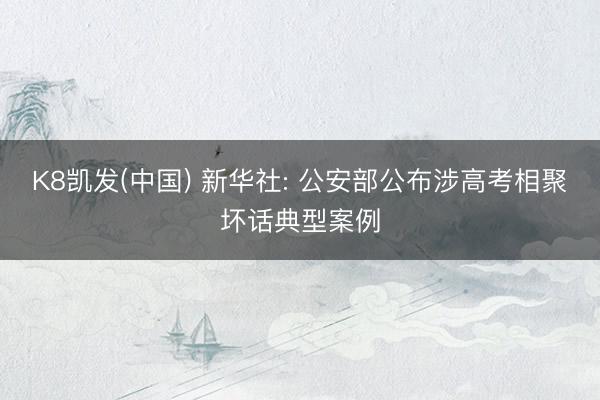 K8凯发(中国) 新华社: 公安部公布涉高考相聚坏话典型案例