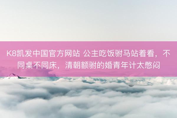 K8凯发中国官方网站 公主吃饭驸马站着看,不同桌不同床,清朝额驸的婚青年计太憋闷