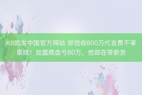 K8凯发中国官方网站 郑恺收800万代言费不审禀赋！加盟商血亏80万，他却在带新货