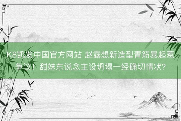K8凯发中国官方网站 赵露想新造型青筋暴起惹争议！甜妹东说念主设坍塌一经确切情状？