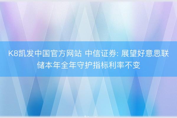 K8凯发中国官方网站 中信证券: 展望好意思联储本年全年守护指标利率不变