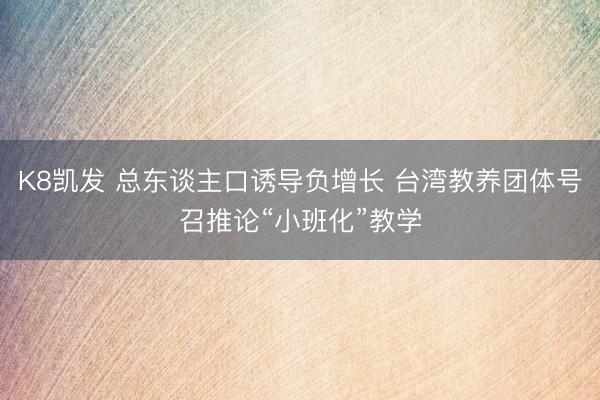 K8凯发 总东谈主口诱导负增长 台湾教养团体号召推论“小班化”教学