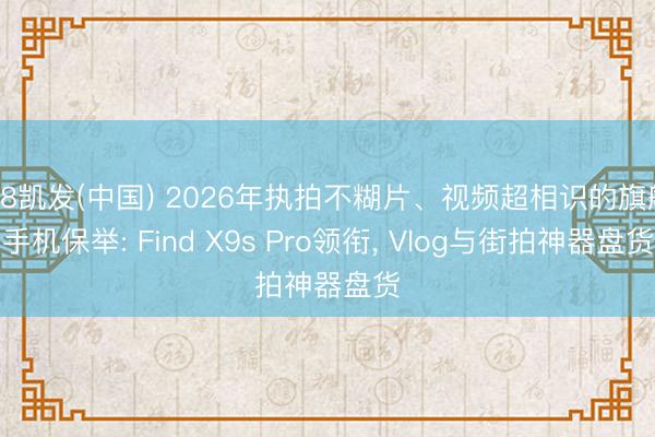 K8凯发(中国) 2026年执拍不糊片、视频超相识的旗舰手机保举: Find X9s Pro领衔， Vlog与街拍神器盘货