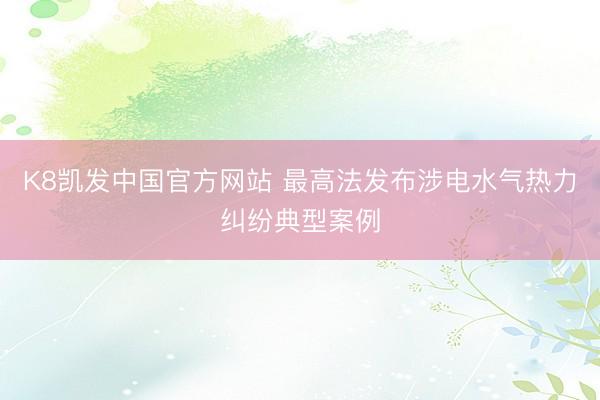 K8凯发中国官方网站 最高法发布涉电水气热力纠纷典型案例