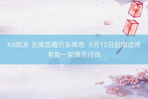 K8凯发 云南西藏仍多降雨  6月12日起南边将有新一轮降雨经由